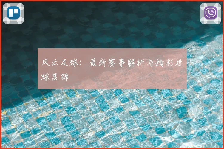 风云足球：最新赛事解析与精彩进球集锦