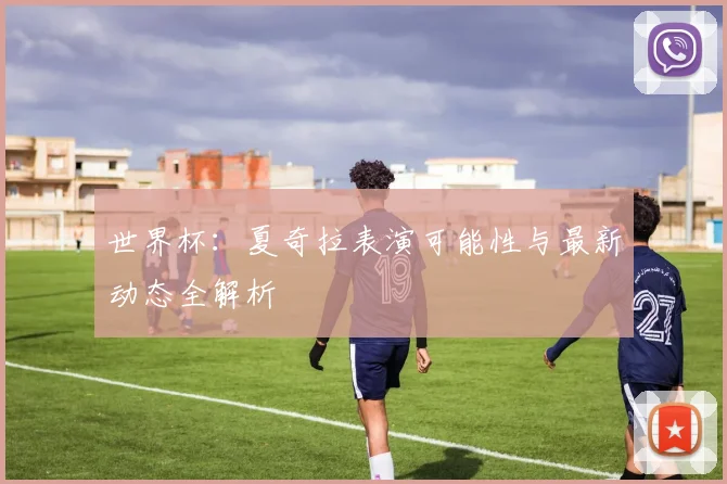 世界杯:夏奇拉表演可能性与最新动态全解析