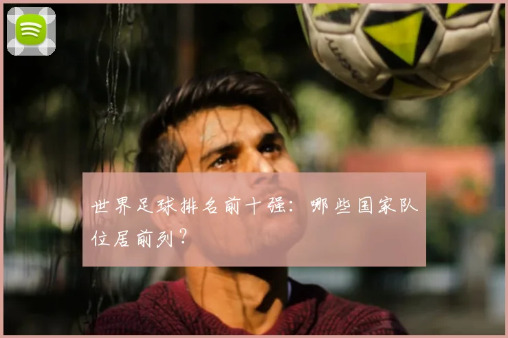 世界足球排名前十强:哪些国家队位居前列?