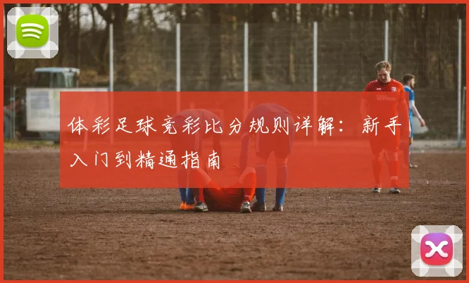 体彩足球竞彩比分规则详解:新手入门到精通指南