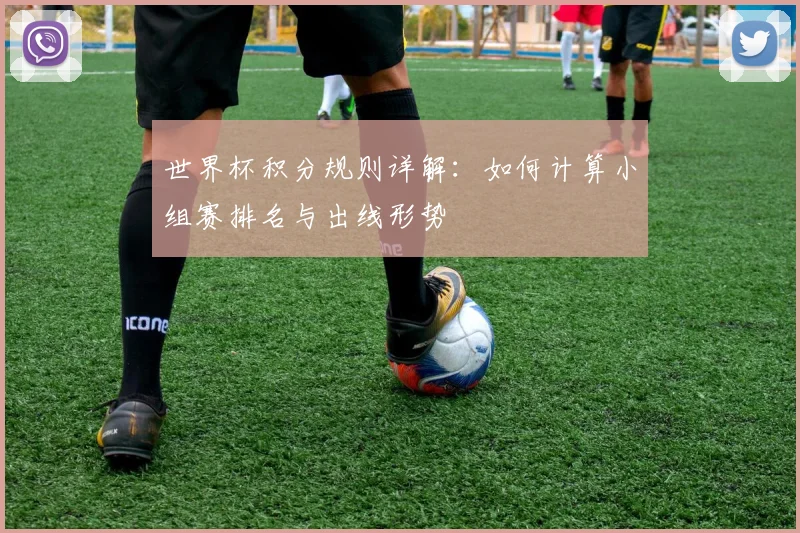 世界杯积分规则详解：如何计算小组赛排名与出线形势