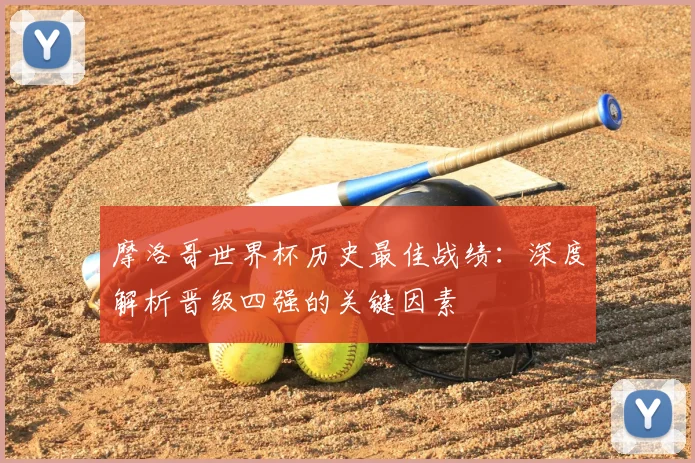 摩洛哥世界杯历史最佳战绩:深度解析晋级四强的关键因素