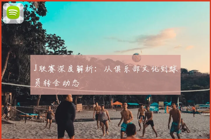 J联赛深度解析：从俱乐部文化到球员转会动态