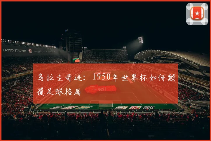 乌拉圭奇迹：1950年世界杯如何颠覆足球格局