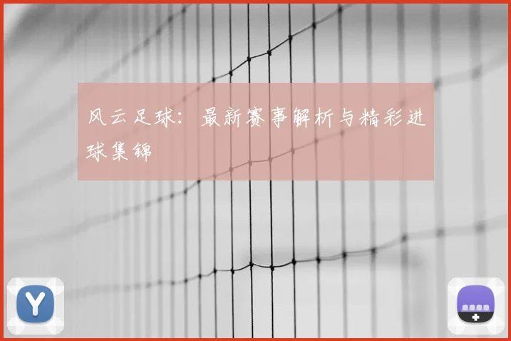风云足球：最新赛事解析与精彩进球集锦