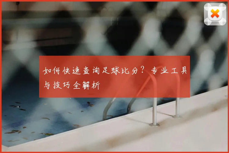 如何快速查询足球比分？专业工具与技巧全解析