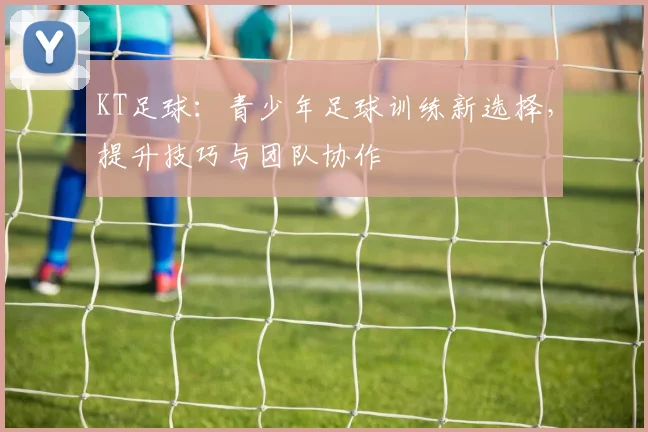 KT足球：青少年足球训练新选择，提升技巧与团队协作
