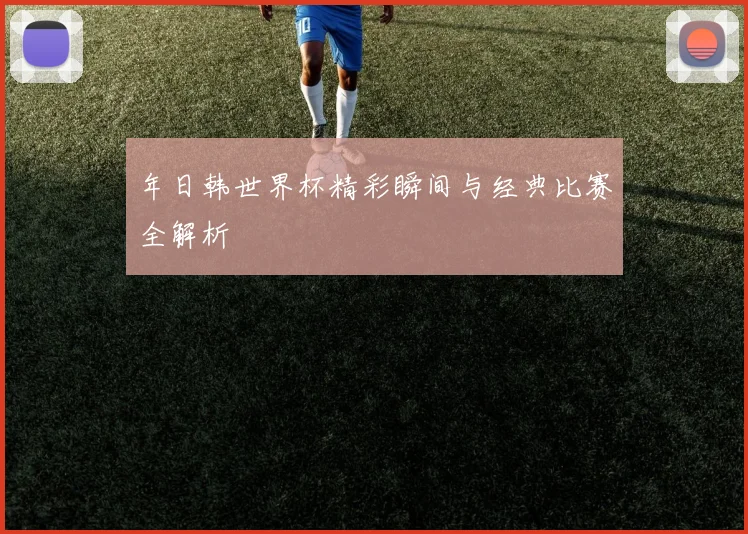 年日韩世界杯精彩瞬间与经典比赛全解析