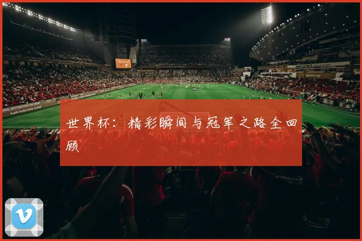 世界杯：精彩瞬间与冠军之路全回顾