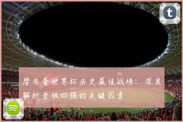 摩洛哥世界杯历史最佳战绩：深度解析晋级四强的关键因素