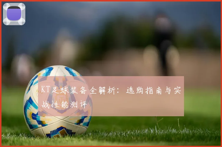 KT足球装备全解析：选购指南与实战性能测评