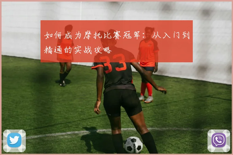 如何成为摩托比赛冠军：从入门到精通的实战攻略