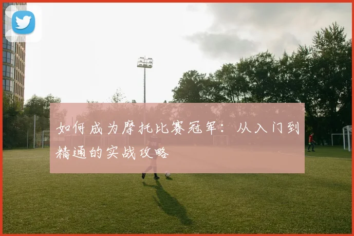 如何成为摩托比赛冠军:从入门到精通的实战攻略