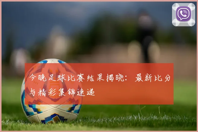 今晚足球比赛结果揭晓:最新比分与精彩集锦速递