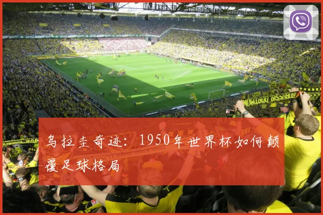 乌拉圭奇迹:1950年世界杯如何颠覆足球格局