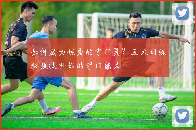 如何成为优秀的守门员?五大训练秘诀提升你的守门能力