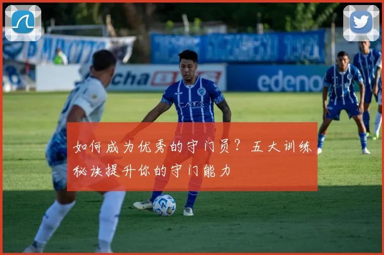 如何成为优秀的守门员？五大训练秘诀提升你的守门能力