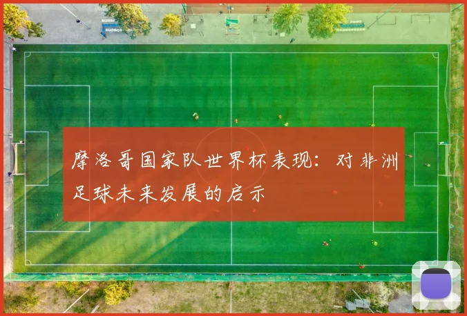 摩洛哥国家队世界杯表现:对非洲足球未来发展的启示