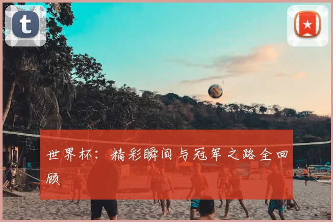 世界杯:精彩瞬间与冠军之路全回顾