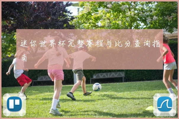 迷你世界杯完整赛程与比分查询指南