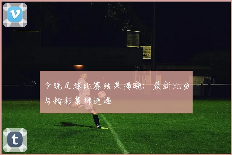 今晚足球比赛结果揭晓：最新比分与精彩集锦速递